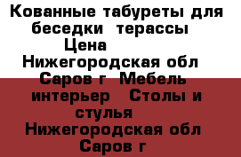 Кованные табуреты для беседки, терассы › Цена ­ 2 555 - Нижегородская обл., Саров г. Мебель, интерьер » Столы и стулья   . Нижегородская обл.,Саров г.